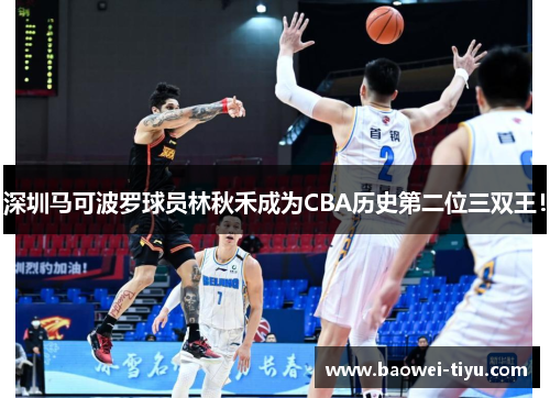深圳马可波罗球员林秋禾成为CBA历史第二位三双王！