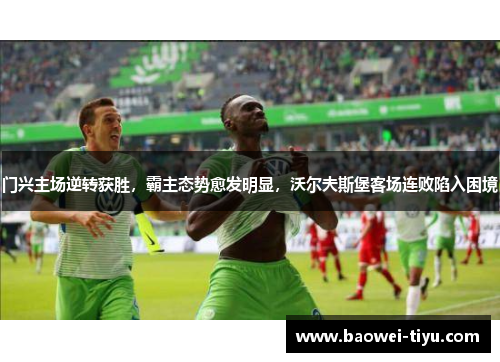 门兴主场逆转获胜，霸主态势愈发明显，沃尔夫斯堡客场连败陷入困境