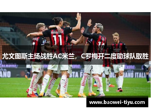 尤文图斯主场战胜AC米兰，C罗梅开二度助球队取胜